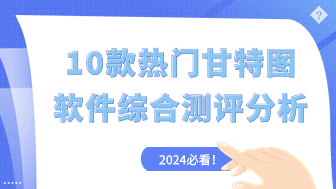 10款热门甘特图软件综合测评分析！2024必看！