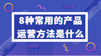 常用的8种产品运营方法，数字化时代必备！