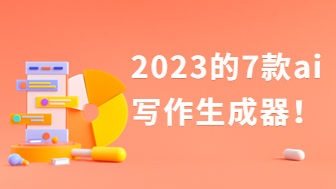 火爆出圈！2023必须收藏的7款ai写作生成器！