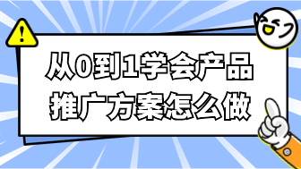 从0到1学会产品推广方案怎么做！