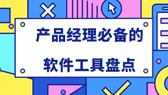 超级大盘点！产品经理必备的软件工具清单！